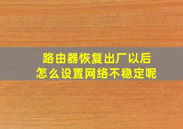 路由器恢复出厂以后怎么设置网络不稳定呢