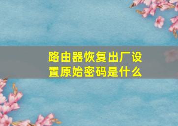 路由器恢复出厂设置原始密码是什么