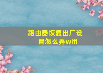 路由器恢复出厂设置怎么弄wifi