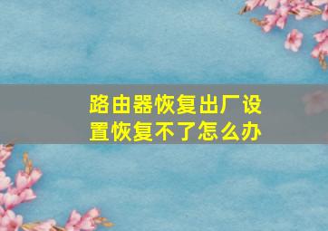 路由器恢复出厂设置恢复不了怎么办