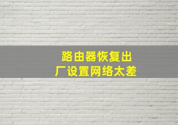 路由器恢复出厂设置网络太差