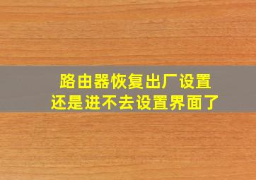 路由器恢复出厂设置还是进不去设置界面了