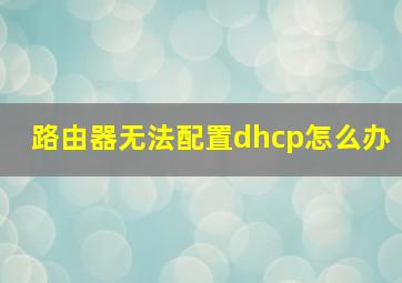 路由器无法配置dhcp怎么办