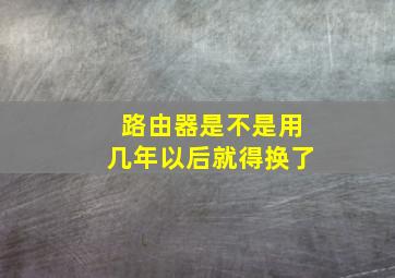 路由器是不是用几年以后就得换了