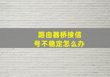 路由器桥接信号不稳定怎么办