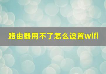 路由器用不了怎么设置wifi