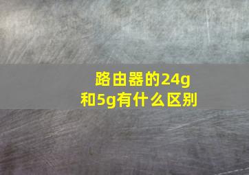 路由器的24g和5g有什么区别