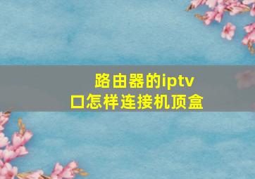 路由器的iptv口怎样连接机顶盒