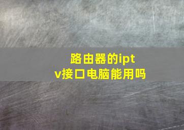 路由器的iptv接口电脑能用吗