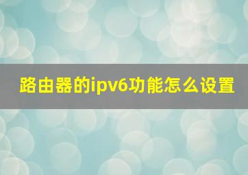 路由器的ipv6功能怎么设置