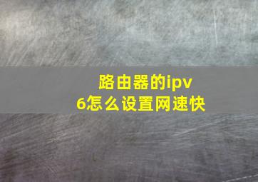 路由器的ipv6怎么设置网速快