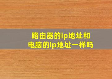 路由器的ip地址和电脑的ip地址一样吗