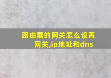 路由器的网关怎么设置网关,ip地址和dns