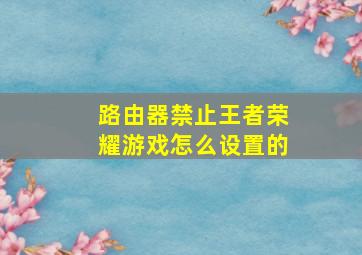 路由器禁止王者荣耀游戏怎么设置的