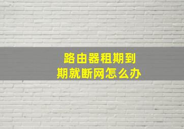 路由器租期到期就断网怎么办