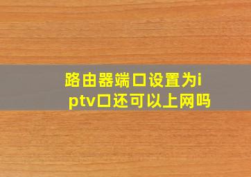 路由器端口设置为iptv口还可以上网吗