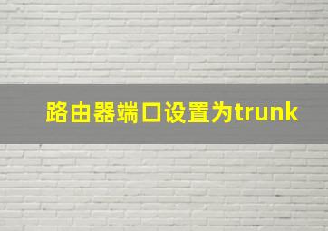 路由器端口设置为trunk