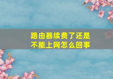 路由器续费了还是不能上网怎么回事