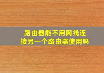 路由器能不用网线连接另一个路由器使用吗