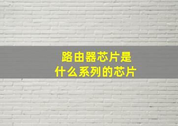 路由器芯片是什么系列的芯片