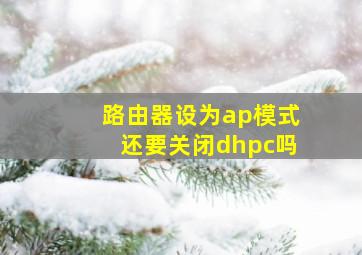 路由器设为ap模式还要关闭dhpc吗