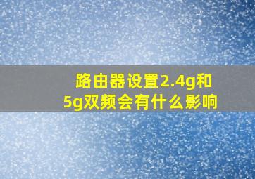 路由器设置2.4g和5g双频会有什么影响