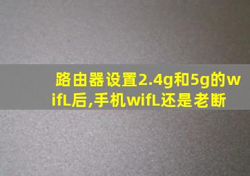 路由器设置2.4g和5g的wifL后,手机wifL还是老断