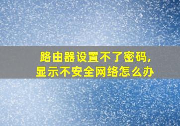 路由器设置不了密码,显示不安全网络怎么办