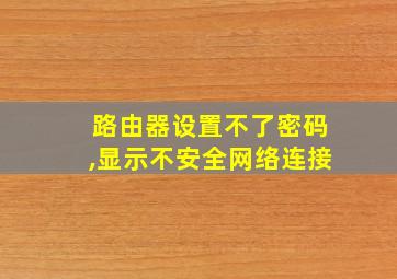 路由器设置不了密码,显示不安全网络连接