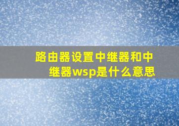 路由器设置中继器和中继器wsp是什么意思