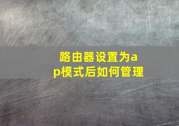 路由器设置为ap模式后如何管理