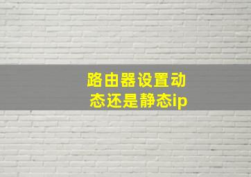 路由器设置动态还是静态ip