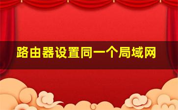 路由器设置同一个局域网