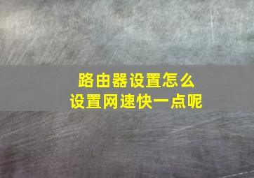 路由器设置怎么设置网速快一点呢