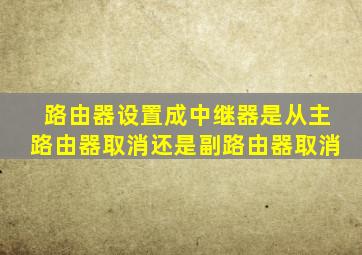 路由器设置成中继器是从主路由器取消还是副路由器取消