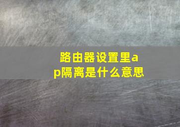 路由器设置里ap隔离是什么意思