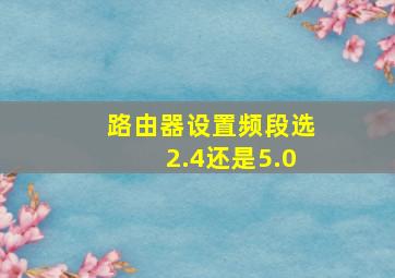 路由器设置频段选2.4还是5.0