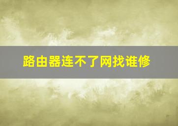 路由器连不了网找谁修