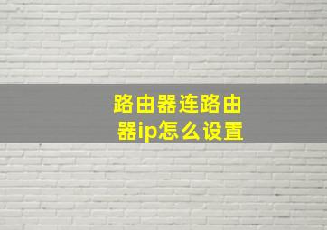 路由器连路由器ip怎么设置