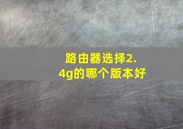 路由器选择2.4g的哪个版本好