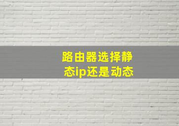 路由器选择静态ip还是动态