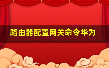 路由器配置网关命令华为