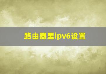 路由器里ipv6设置