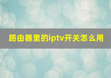 路由器里的iptv开关怎么用