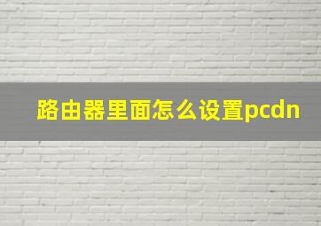 路由器里面怎么设置pcdn