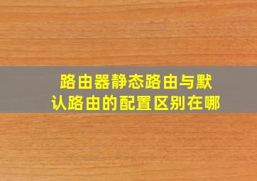 路由器静态路由与默认路由的配置区别在哪