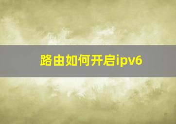 路由如何开启ipv6