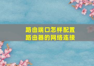 路由端口怎样配置路由器的网络连接