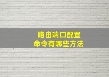 路由端口配置命令有哪些方法