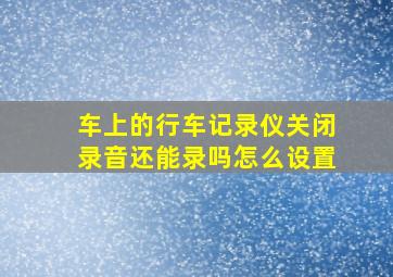 车上的行车记录仪关闭录音还能录吗怎么设置